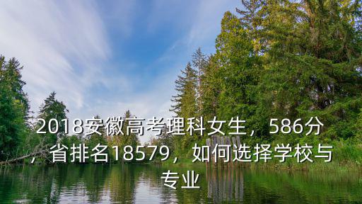 2018安徽高考理科女生，586分，省排名18579，如何選擇學校與專業