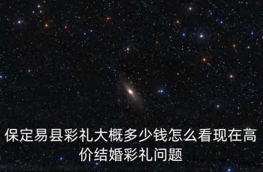 保定易縣彩禮大概多少錢怎么看現在高價結婚彩禮問題
