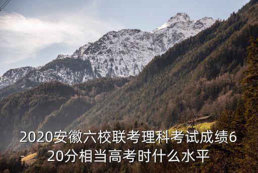 2020安徽六校聯考理科考試成績620分相當高考時什么水平