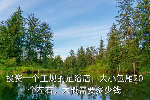 投資一個正規(guī)的足浴店，大小包廂20個左右，大概需要多少錢