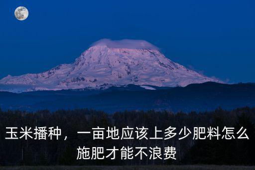 玉米播種，一畝地應(yīng)該上多少肥料怎么施肥才能不浪費