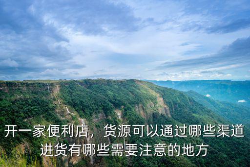 開一家便利店，貨源可以通過哪些渠道進貨有哪些需要注意的地方