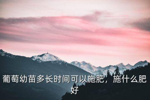 葡萄小苗施復合肥兌水比例是多少,葡萄苗期施什么肥料