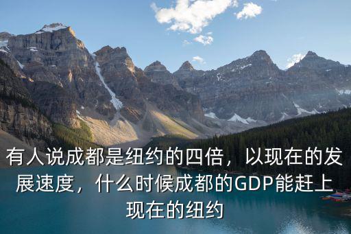 有人說成都是紐約的四倍，以現(xiàn)在的發(fā)展速度，什么時候成都的GDP能趕上現(xiàn)在的紐約