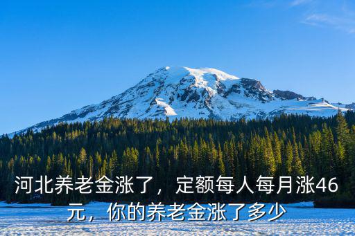 河北省養老金今年漲多少什么時候,你的養老金漲了多少