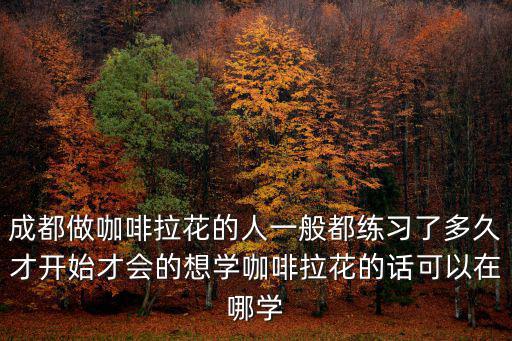 成都做咖啡拉花的人一般都練習(xí)了多久才開始才會的想學(xué)咖啡拉花的話可以在哪學(xué)