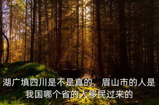 湖廣填四川是不是真的，眉山市的人是我國哪個省的人移民過來的