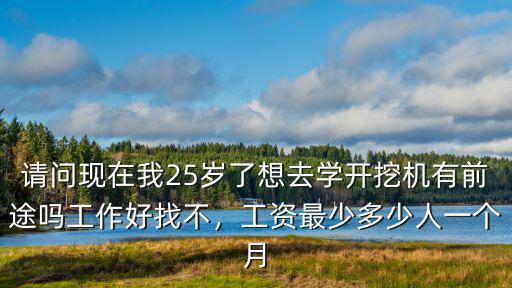 請問現在我25歲了想去學開挖機有前途嗎工作好找不，工資最少多少人一個月