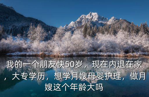 我的一個朋友快50歲，現在內退在家，大專學歷，想學月嫂母嬰護理，做月嫂這個年齡大嗎