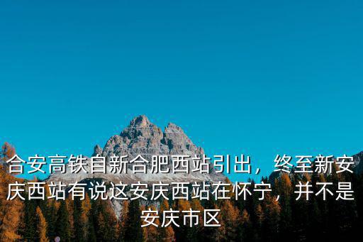合安高鐵自新合肥西站引出，終至新安慶西站有說這安慶西站在懷寧，并不是安慶市區