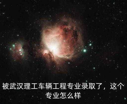 被武漢理工車輛工程專業錄取了，這個專業怎么樣