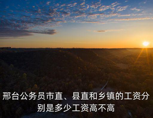 邯鄲市鄉(xiāng)鎮(zhèn)公務(wù)員工資多少,縣直和鄉(xiāng)鎮(zhèn)的工資分別是多少