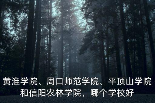 黃淮學院、周口師范學院、平頂山學院和信陽農林學院，哪個學校好