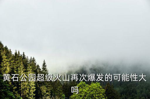 黃石公園超級火山再次爆發的可能性大嗎
