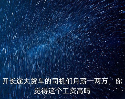 開長途大貨車的司機們月薪一兩萬，你覺得這個工資高嗎
