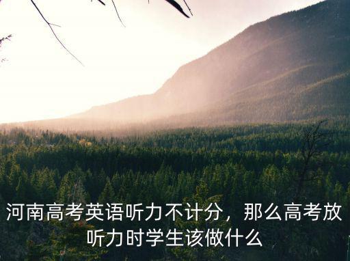 河南高考英語聽力不計分，那么高考放聽力時學生該做什么