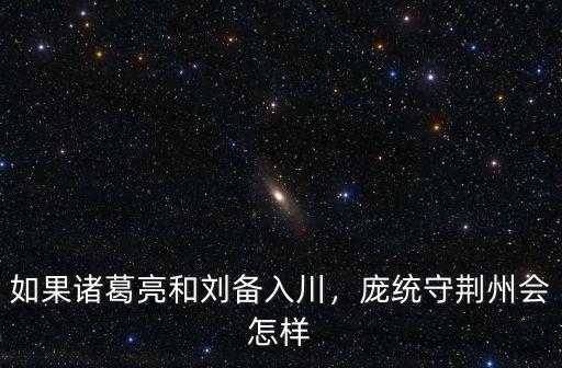 如果諸葛亮和劉備入川，龐統守荊州會怎樣
