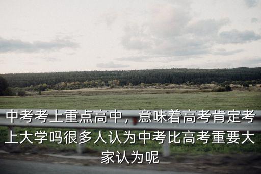 中考考上重點(diǎn)高中，意味著高考肯定考上大學(xué)嗎很多人認(rèn)為中考比高考重要大家認(rèn)為呢