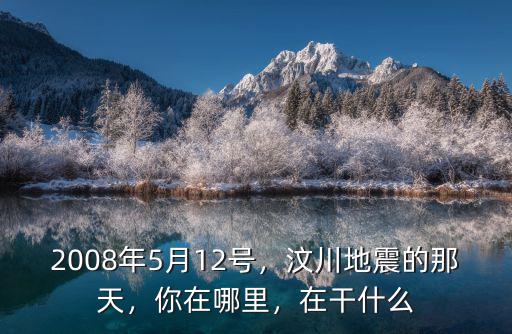 2008年5月12號(hào)，汶川地震的那天，你在哪里，在干什么