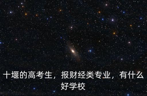 十堰財(cái)經(jīng)類專業(yè)怎么選,報(bào)財(cái)經(jīng)類專業(yè)