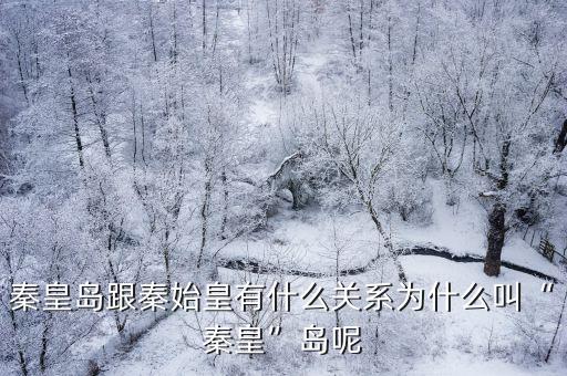 秦皇島跟秦始皇有什么關(guān)系為什么叫“秦皇”島呢