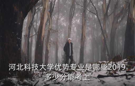 河北科技大學優勢專業是哪些2019多少分能考上