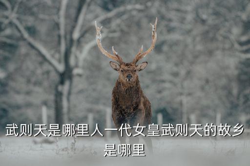 武則天是哪里人一代女皇武則天的故鄉是哪里