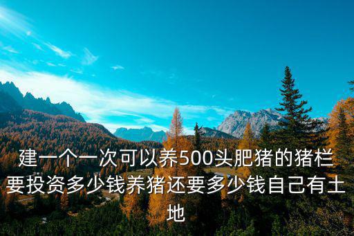 建一個(gè)一次可以養(yǎng)500頭肥豬的豬欄要投資多少錢養(yǎng)豬還要多少錢自己有土地