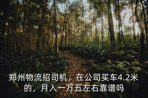 鄭州物流招司機，在公司買車4.2米的，月入一萬五左右靠譜嗎