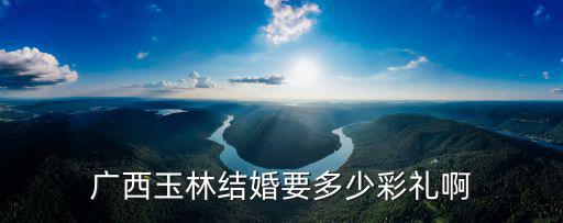 廣西玉林結婚要多少彩禮啊