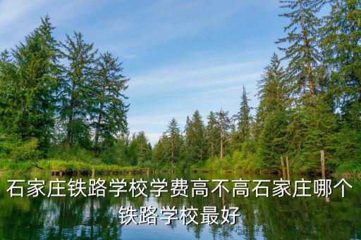 石家莊鐵路技校一年學(xué)費多少,石家莊鐵路學(xué)校學(xué)費高不高