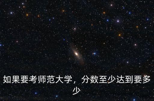 六安市霍邱縣師范大學需要多少分,分數至少達到要多少