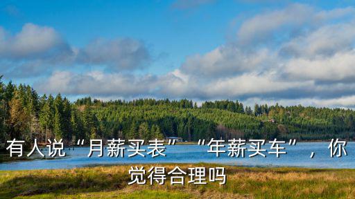 有人說“月薪買表”“年薪買車”，你覺得合理嗎