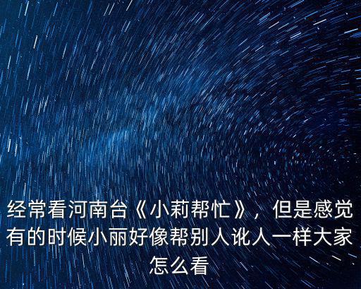 河南臺(tái)小莉幫忙電話是多少,經(jīng)常看河南臺(tái)《小莉幫忙》