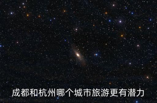 杭州成都哪里有活力,哪個更有魅力和活力