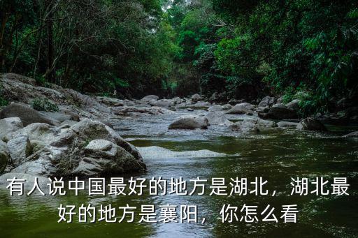 有人說中國最好的地方是湖北，湖北最好的地方是襄陽，你怎么看