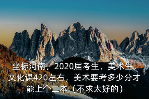 坐標河南，2020屆考生，美術生，文化課420左右，美術要考多少分才能上個二本（不求太好的）