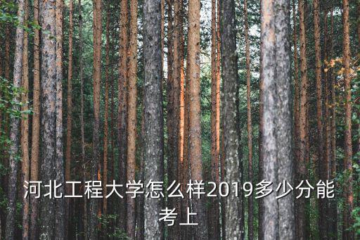 成考河北工程大學多少分錄取分數線,河北工程大學怎么樣
