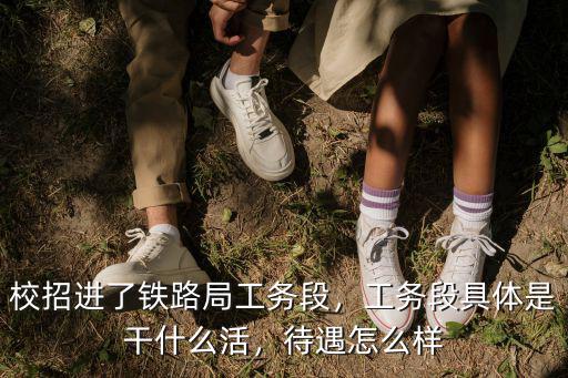 校招進了鐵路局工務段，工務段具體是干什么活，待遇怎么樣