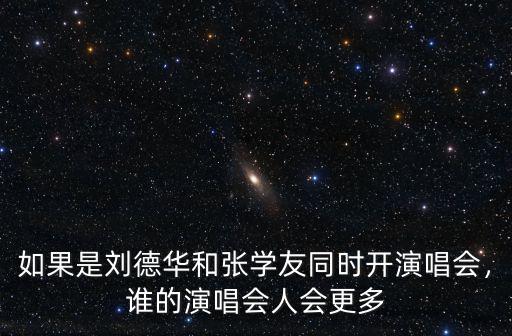 如果是劉德華和張學友同時開演唱會，誰的演唱會人會更多