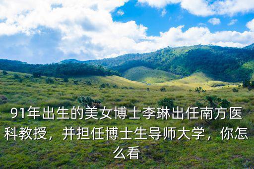 91年出生的美女博士李琳出任南方醫科教授，并擔任博士生導師大學，你怎么看