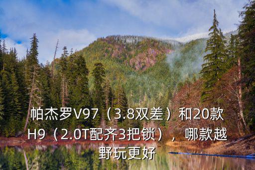 帕杰羅V97（3.8雙差）和20款H9（2.0T配齊3把鎖），哪款越野玩更好