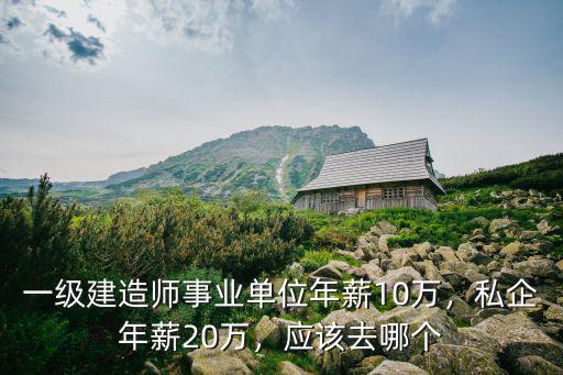 宣城一級建造師年薪多少萬,私企年薪20萬