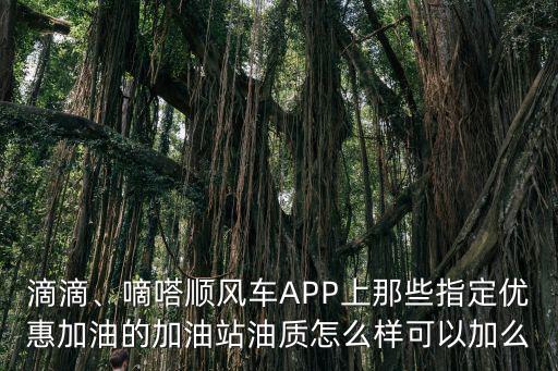 滴滴、嘀嗒順風車APP上那些指定優(yōu)惠加油的加油站油質怎么樣可以加么