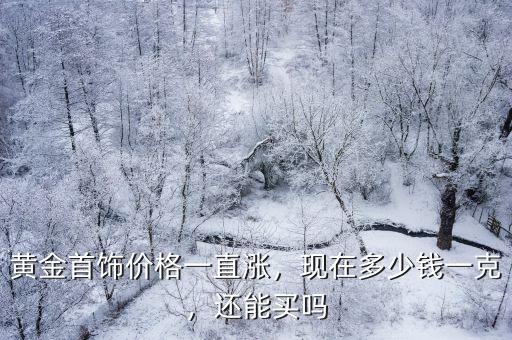 黃金首飾價(jià)格一直漲，現(xiàn)在多少錢一克，還能買嗎