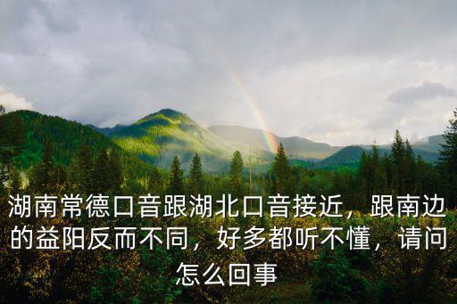 湖南常德口音跟湖北口音接近，跟南邊的益陽反而不同，好多都聽不懂，請問怎么回事