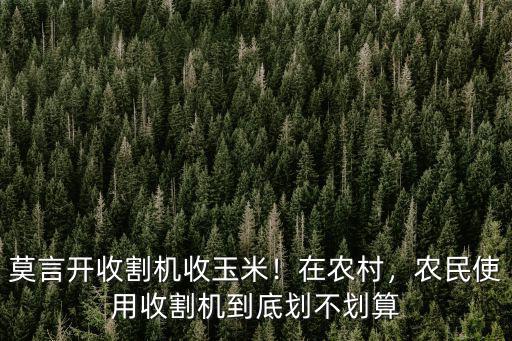莫言開收割機(jī)收玉米！在農(nóng)村，農(nóng)民使用收割機(jī)到底劃不劃算