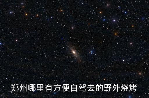 鄭州哪里有方便自駕去的野外燒烤
