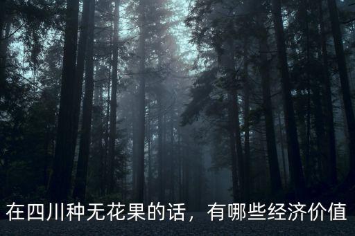 在四川種無花果的話，有哪些經濟價值