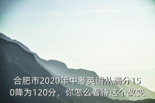合肥市2020年中考英語從滿分150降為120分，你怎么看待這個改變